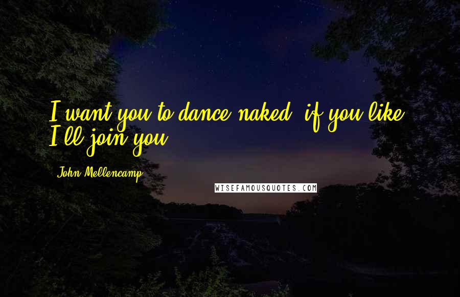 John Mellencamp Quotes: I want you to dance naked, if you like, I'll join you.