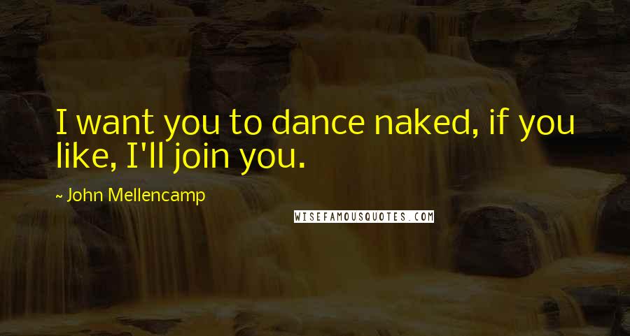 John Mellencamp Quotes: I want you to dance naked, if you like, I'll join you.