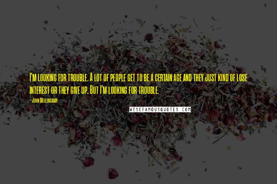 John Mellencamp Quotes: I'm looking for trouble. A lot of people get to be a certain age and they just kind of lose interest or they give up. But I'm looking for trouble.