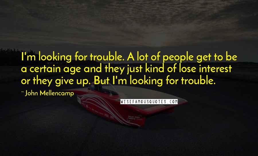John Mellencamp Quotes: I'm looking for trouble. A lot of people get to be a certain age and they just kind of lose interest or they give up. But I'm looking for trouble.
