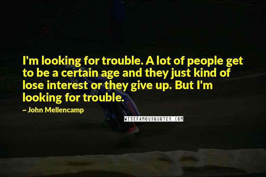 John Mellencamp Quotes: I'm looking for trouble. A lot of people get to be a certain age and they just kind of lose interest or they give up. But I'm looking for trouble.