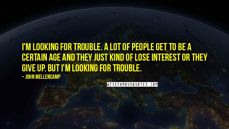 John Mellencamp Quotes: I'm looking for trouble. A lot of people get to be a certain age and they just kind of lose interest or they give up. But I'm looking for trouble.