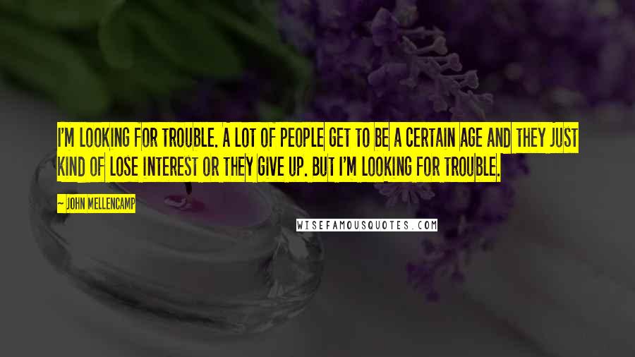 John Mellencamp Quotes: I'm looking for trouble. A lot of people get to be a certain age and they just kind of lose interest or they give up. But I'm looking for trouble.