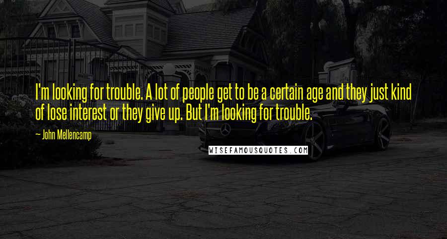John Mellencamp Quotes: I'm looking for trouble. A lot of people get to be a certain age and they just kind of lose interest or they give up. But I'm looking for trouble.