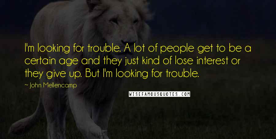 John Mellencamp Quotes: I'm looking for trouble. A lot of people get to be a certain age and they just kind of lose interest or they give up. But I'm looking for trouble.