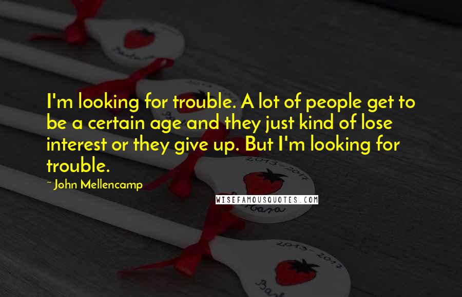 John Mellencamp Quotes: I'm looking for trouble. A lot of people get to be a certain age and they just kind of lose interest or they give up. But I'm looking for trouble.