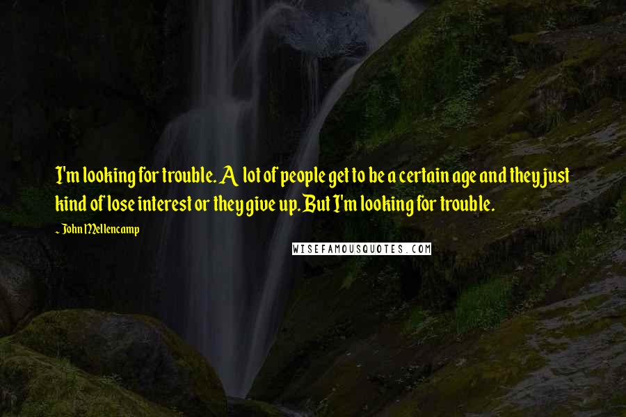 John Mellencamp Quotes: I'm looking for trouble. A lot of people get to be a certain age and they just kind of lose interest or they give up. But I'm looking for trouble.