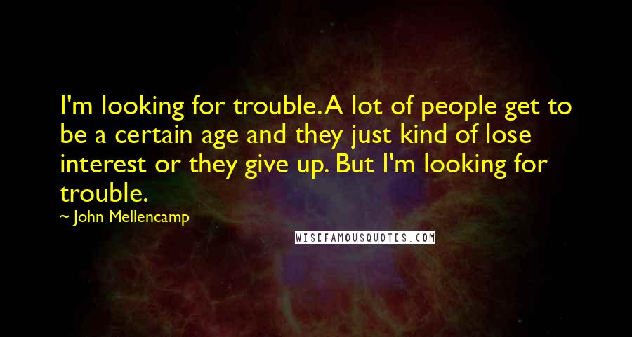 John Mellencamp Quotes: I'm looking for trouble. A lot of people get to be a certain age and they just kind of lose interest or they give up. But I'm looking for trouble.