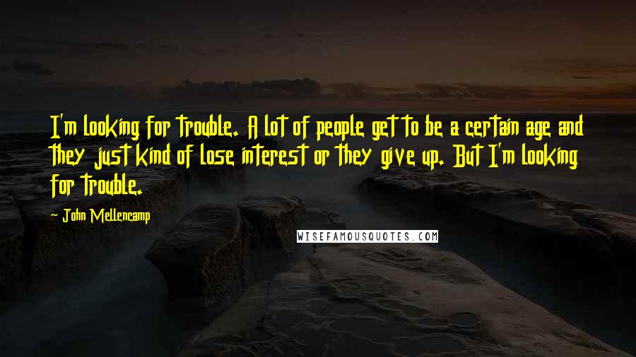 John Mellencamp Quotes: I'm looking for trouble. A lot of people get to be a certain age and they just kind of lose interest or they give up. But I'm looking for trouble.