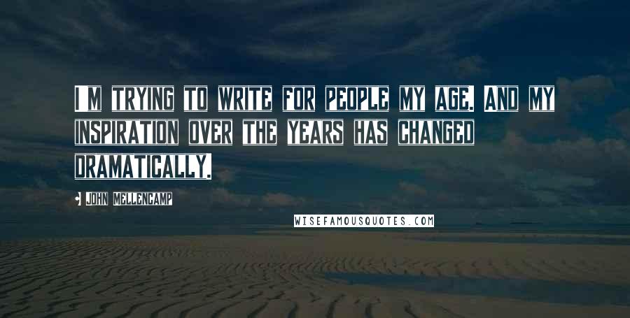 John Mellencamp Quotes: I'm trying to write for people my age. And my inspiration over the years has changed dramatically.