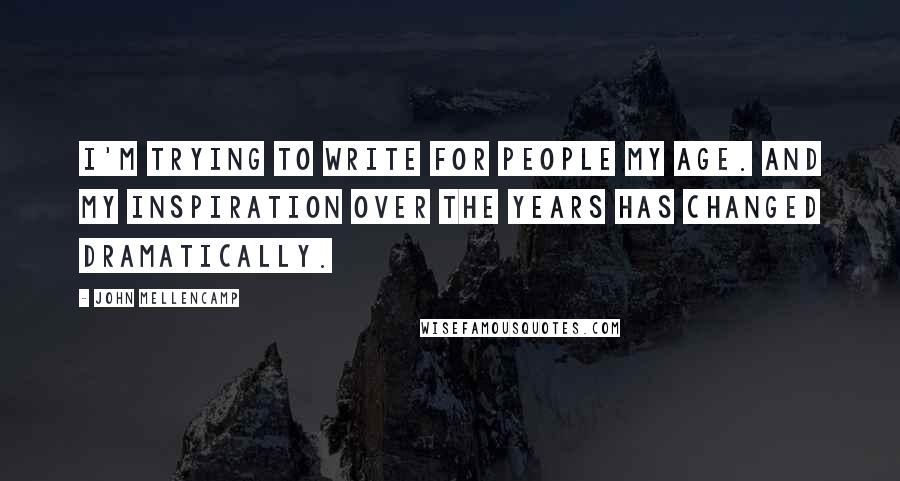 John Mellencamp Quotes: I'm trying to write for people my age. And my inspiration over the years has changed dramatically.