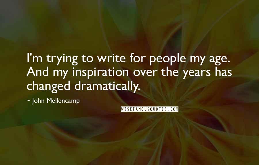 John Mellencamp Quotes: I'm trying to write for people my age. And my inspiration over the years has changed dramatically.