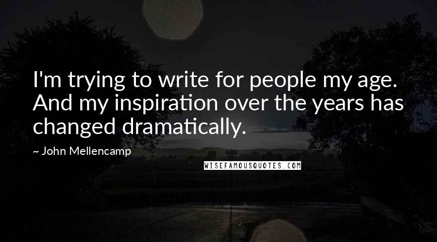 John Mellencamp Quotes: I'm trying to write for people my age. And my inspiration over the years has changed dramatically.