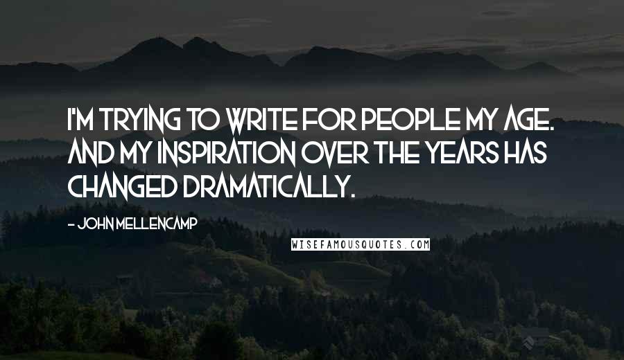 John Mellencamp Quotes: I'm trying to write for people my age. And my inspiration over the years has changed dramatically.