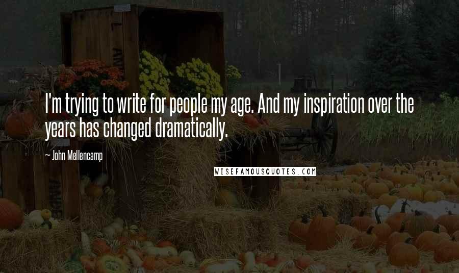 John Mellencamp Quotes: I'm trying to write for people my age. And my inspiration over the years has changed dramatically.