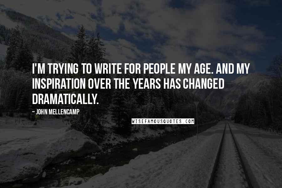 John Mellencamp Quotes: I'm trying to write for people my age. And my inspiration over the years has changed dramatically.