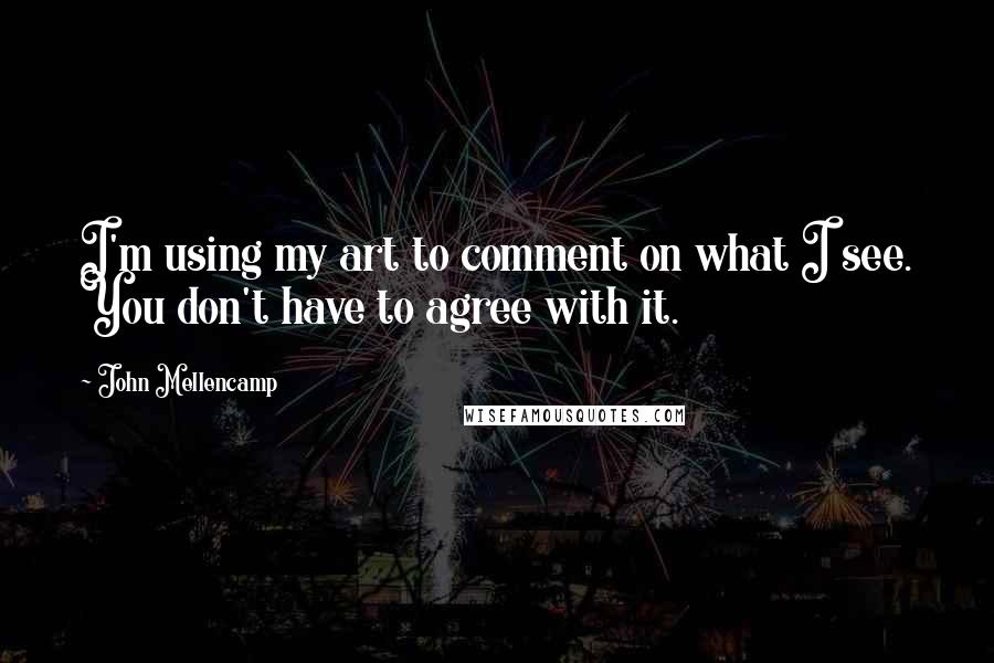John Mellencamp Quotes: I'm using my art to comment on what I see. You don't have to agree with it.