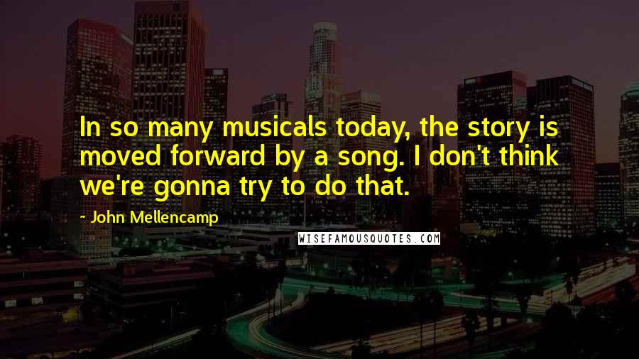 John Mellencamp Quotes: In so many musicals today, the story is moved forward by a song. I don't think we're gonna try to do that.