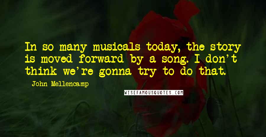 John Mellencamp Quotes: In so many musicals today, the story is moved forward by a song. I don't think we're gonna try to do that.