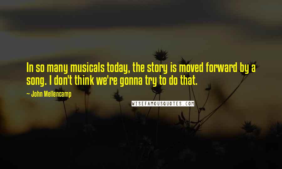 John Mellencamp Quotes: In so many musicals today, the story is moved forward by a song. I don't think we're gonna try to do that.