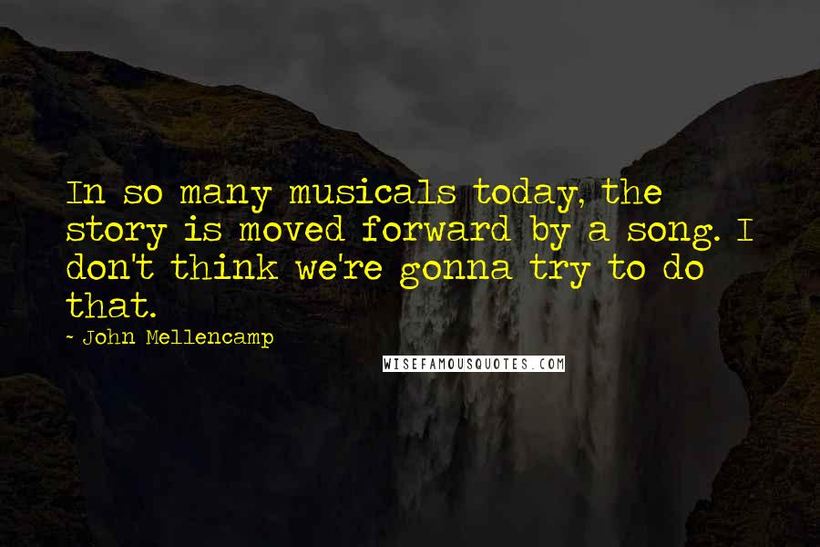 John Mellencamp Quotes: In so many musicals today, the story is moved forward by a song. I don't think we're gonna try to do that.