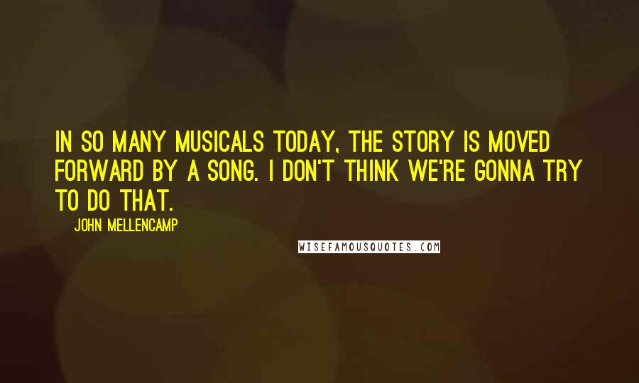 John Mellencamp Quotes: In so many musicals today, the story is moved forward by a song. I don't think we're gonna try to do that.