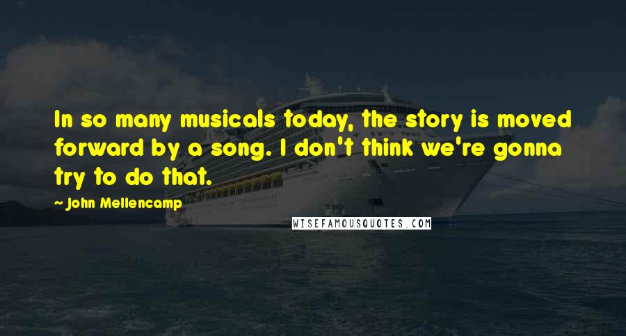 John Mellencamp Quotes: In so many musicals today, the story is moved forward by a song. I don't think we're gonna try to do that.