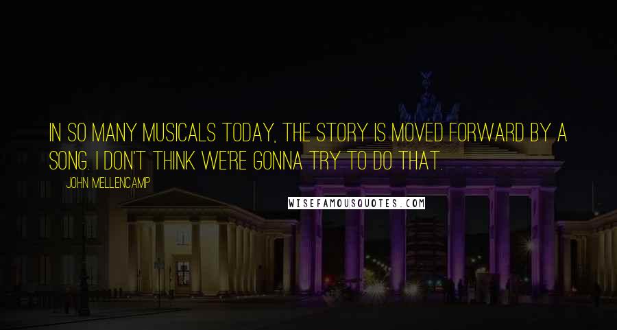 John Mellencamp Quotes: In so many musicals today, the story is moved forward by a song. I don't think we're gonna try to do that.