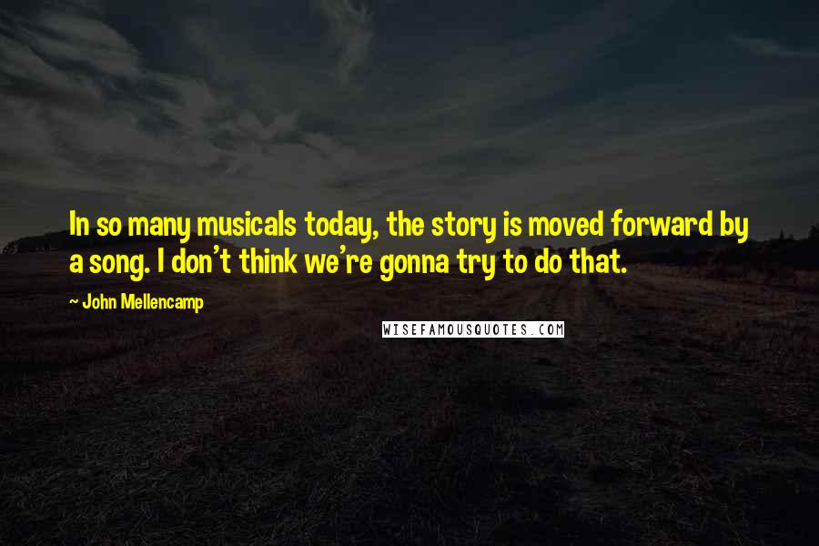 John Mellencamp Quotes: In so many musicals today, the story is moved forward by a song. I don't think we're gonna try to do that.