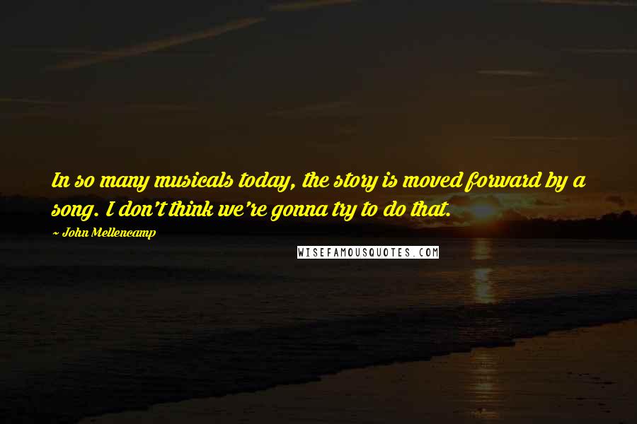 John Mellencamp Quotes: In so many musicals today, the story is moved forward by a song. I don't think we're gonna try to do that.