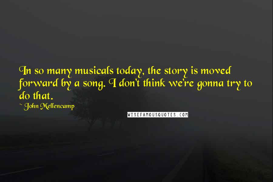 John Mellencamp Quotes: In so many musicals today, the story is moved forward by a song. I don't think we're gonna try to do that.