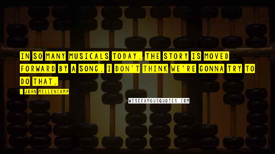 John Mellencamp Quotes: In so many musicals today, the story is moved forward by a song. I don't think we're gonna try to do that.