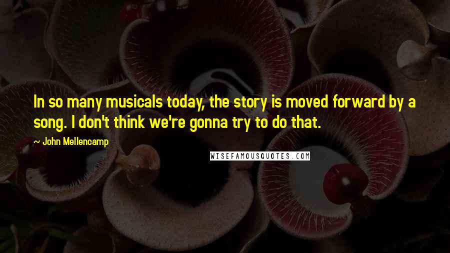 John Mellencamp Quotes: In so many musicals today, the story is moved forward by a song. I don't think we're gonna try to do that.
