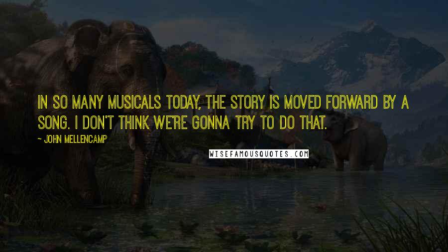 John Mellencamp Quotes: In so many musicals today, the story is moved forward by a song. I don't think we're gonna try to do that.