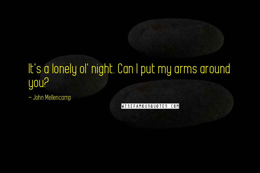 John Mellencamp Quotes: It's a lonely ol' night. Can I put my arms around you?