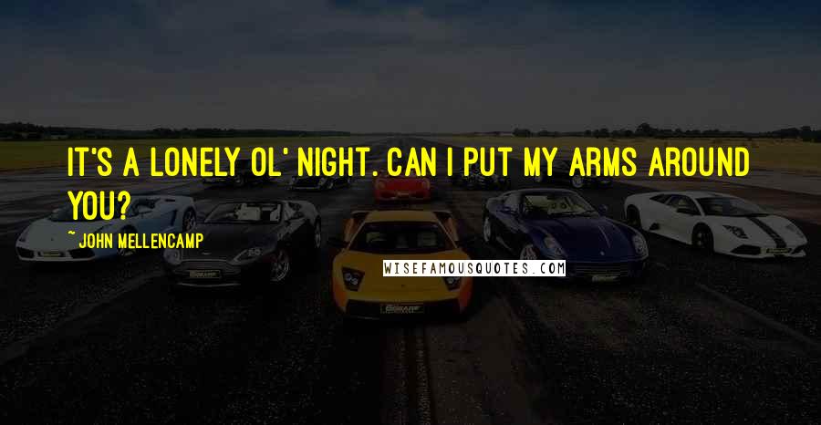 John Mellencamp Quotes: It's a lonely ol' night. Can I put my arms around you?