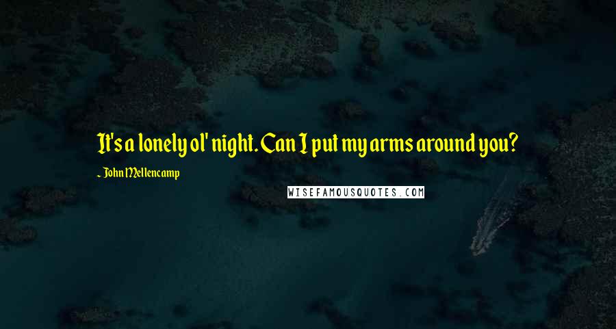 John Mellencamp Quotes: It's a lonely ol' night. Can I put my arms around you?