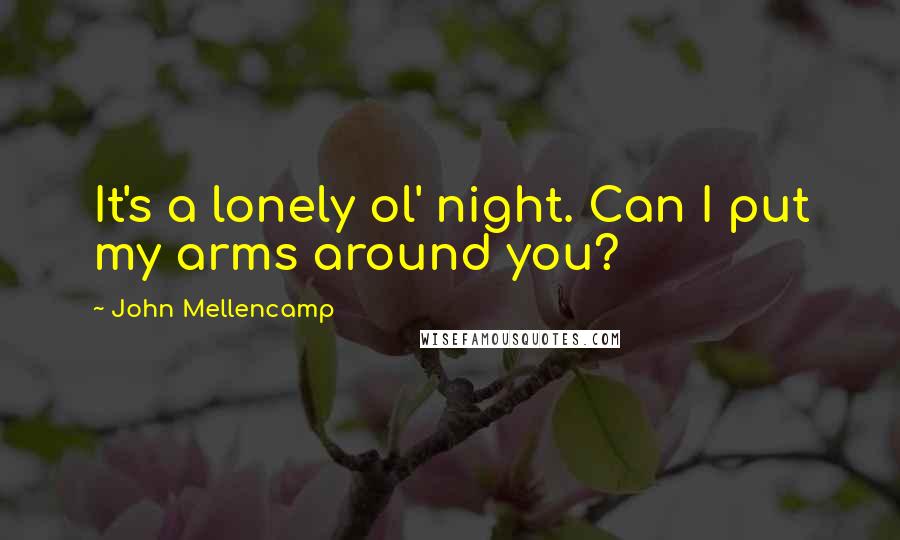 John Mellencamp Quotes: It's a lonely ol' night. Can I put my arms around you?