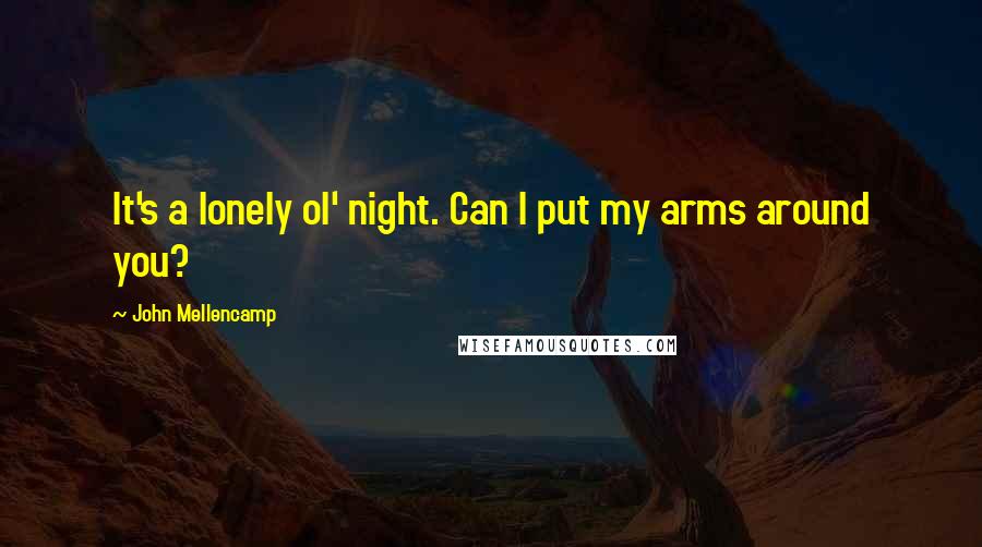 John Mellencamp Quotes: It's a lonely ol' night. Can I put my arms around you?