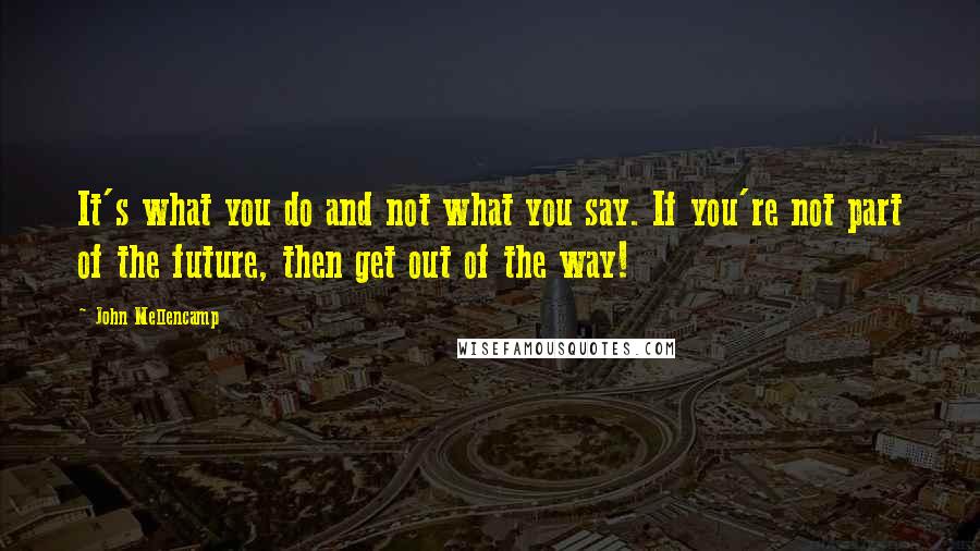 John Mellencamp Quotes: It's what you do and not what you say. If you're not part of the future, then get out of the way!
