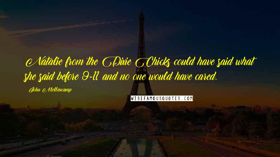 John Mellencamp Quotes: Natalie from the Dixie Chicks could have said what she said before 9-11 and no one would have cared.