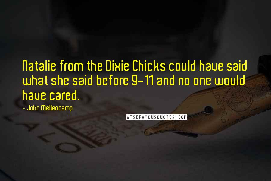 John Mellencamp Quotes: Natalie from the Dixie Chicks could have said what she said before 9-11 and no one would have cared.