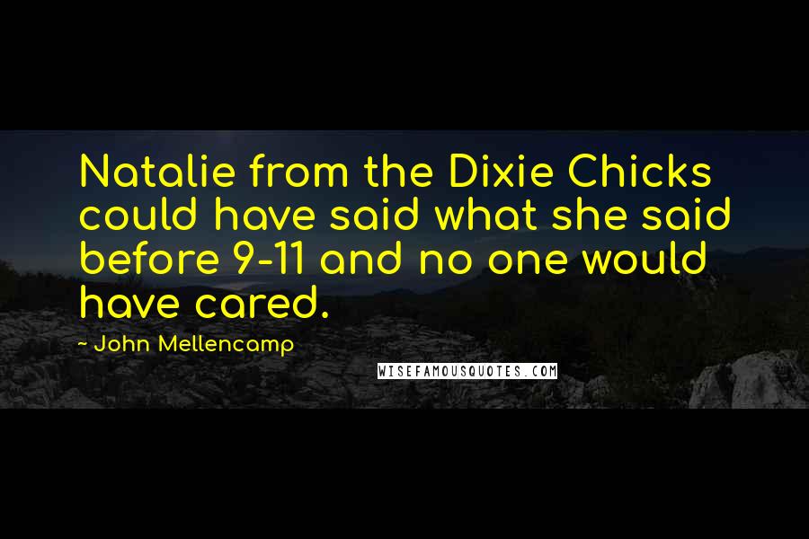 John Mellencamp Quotes: Natalie from the Dixie Chicks could have said what she said before 9-11 and no one would have cared.