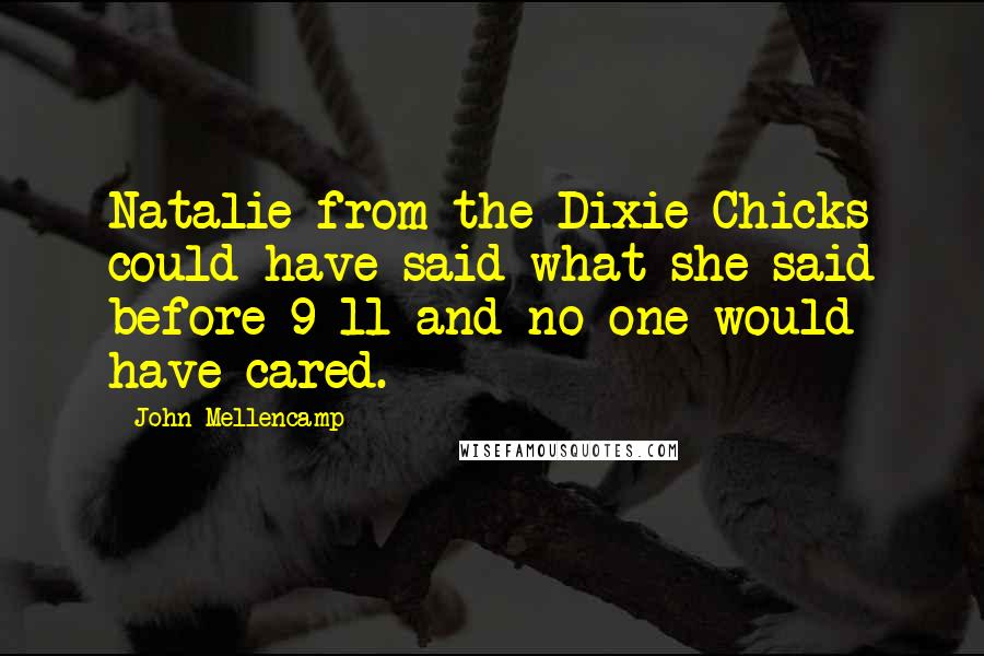 John Mellencamp Quotes: Natalie from the Dixie Chicks could have said what she said before 9-11 and no one would have cared.