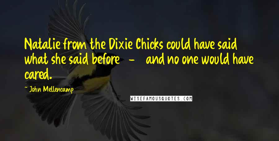 John Mellencamp Quotes: Natalie from the Dixie Chicks could have said what she said before 9-11 and no one would have cared.