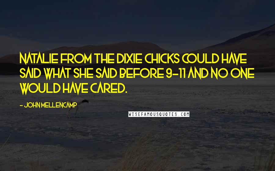 John Mellencamp Quotes: Natalie from the Dixie Chicks could have said what she said before 9-11 and no one would have cared.