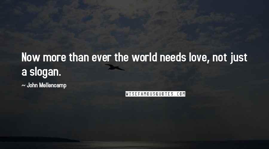 John Mellencamp Quotes: Now more than ever the world needs love, not just a slogan.