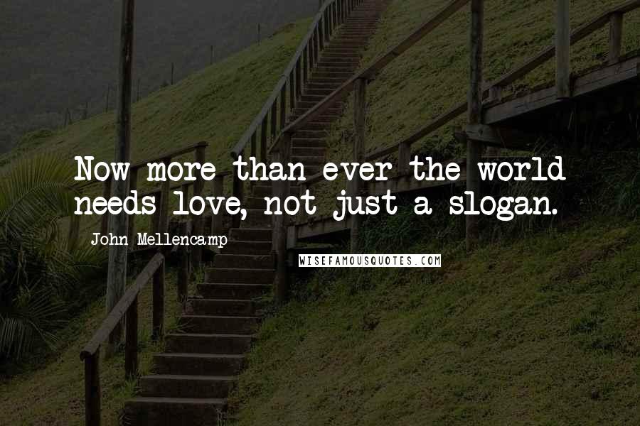 John Mellencamp Quotes: Now more than ever the world needs love, not just a slogan.