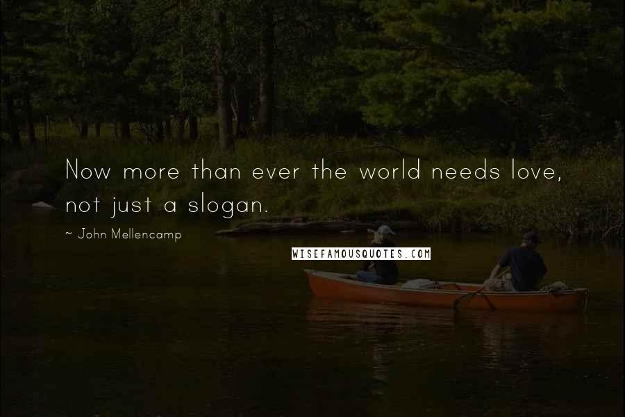 John Mellencamp Quotes: Now more than ever the world needs love, not just a slogan.