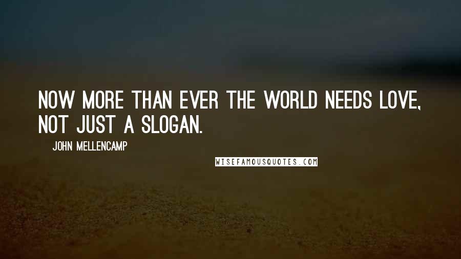 John Mellencamp Quotes: Now more than ever the world needs love, not just a slogan.